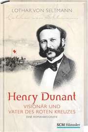 Lothar von Seltmann - Henry Dunant - Visionär und Vater des Roten Kreuzes Henry Dunant - Visionär und Vater des Roten Kreuzes